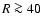 $R \ga 40$
