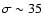 $\sigma \sim 35$