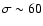 $\sigma \sim 60$