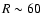 $R \sim 60$