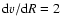 ${\rm d}v/{\rm d}R = 2 $