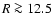 $R \ga 12.5$