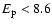 $E_{\rm p} < 8.6$