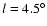 $l = 4.5
^{\circ}$