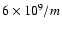 $6 \times 10^9/ m$