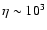 $\eta \sim 10^3$