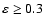 $\varepsilon \geq 0.3$