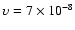 $\upsilon = 7 \times 10^{-8}$