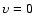 $\upsilon = 0$