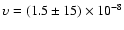 $\upsilon = (1.5 \pm 15) \times 10^{-8}$