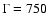 $\Gamma=750$