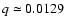 $q \simeq 0.0129$