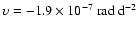 $\upsilon = -1.9 \times 10^{-7}~{\rm rad~d}^{-2}$