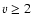$v \ge 2$