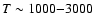 $T\sim 1000{-}3000$