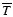 $\overline{T}$