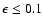 $\epsilon \leq 0.1$