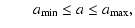 $\textstyle \qquad a_{\rm {min}} \le a \le a_{\rm {max}},$