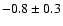 $-0.8 \pm 0.3$