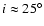 $i \approx 25^\circ$
