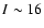 $I\sim 16$