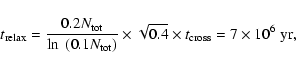 \begin{displaymath}{\it t}_{\rm relax} = \frac{0.2 {\it N_{\rm tot}}}{\ln
~(0.1...
...sqrt{0.4} \times {\it t}_{\rm cross} = 7 \times 10^6~{\rm yr},
\end{displaymath}
