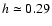 $h \simeq 0.29$