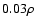$0.03 \rho$