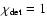 $\chi_{\rm det} = 1$