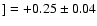 $] = +0.25 \pm 0.04$