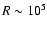 $R \sim
10 ^{\rm 5}$