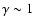 $\gamma \sim 1$