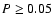 $P \geq 0.05$