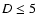 $D \leq 5$