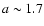 $a \sim 1.7$