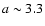 $a \sim 3.3$