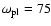 $\omega _{\rm pl} = 75$