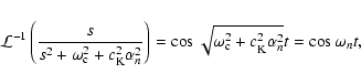 \begin{displaymath}{\cal
L}^{-1}\left(\frac{s}{s^2+\omega_{\rm c}^2+c_{\rm K}^2\...
...s\sqrt{\omega_{\rm c}^2+c_{\rm K}^2\alpha_n^2}t=\cos\omega_nt,
\end{displaymath}
