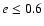 $e\le0.6$