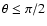 $\theta \leq \pi/2$