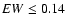 $EW \leq 0.14$