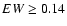 $EW \geq 0.14$