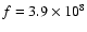 $f=3.9 \times 10^8$