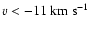 $v<-11\ensuremath{~ \ensuremath{{\rm km~s^{-1}}}} $