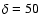 $\delta=50$