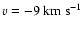 $v = -9\ensuremath{~ \ensuremath{{\rm km~s^{-1}}}} $