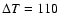 $\Delta T=110$