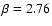 $\beta=2.76$