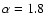 $\alpha=1.8$