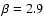 $\beta =
2.9$